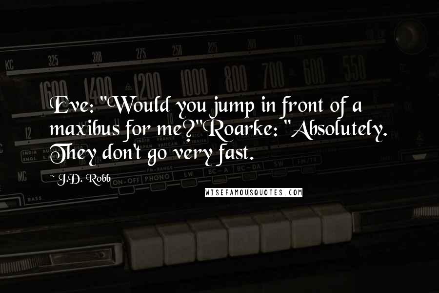 J.D. Robb Quotes: Eve: "Would you jump in front of a maxibus for me?"Roarke: "Absolutely. They don't go very fast.