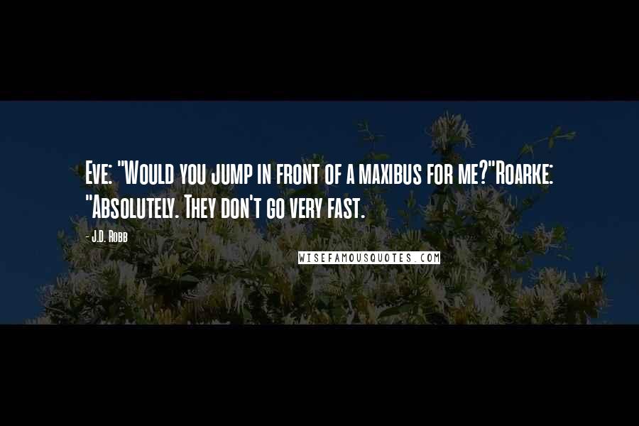 J.D. Robb Quotes: Eve: "Would you jump in front of a maxibus for me?"Roarke: "Absolutely. They don't go very fast.