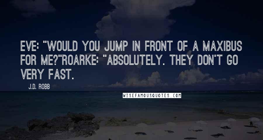 J.D. Robb Quotes: Eve: "Would you jump in front of a maxibus for me?"Roarke: "Absolutely. They don't go very fast.