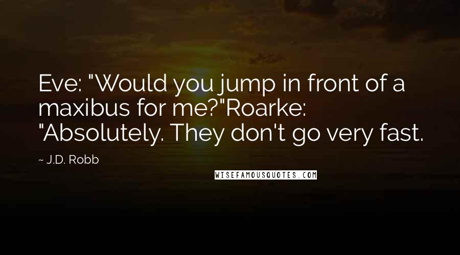 J.D. Robb Quotes: Eve: "Would you jump in front of a maxibus for me?"Roarke: "Absolutely. They don't go very fast.