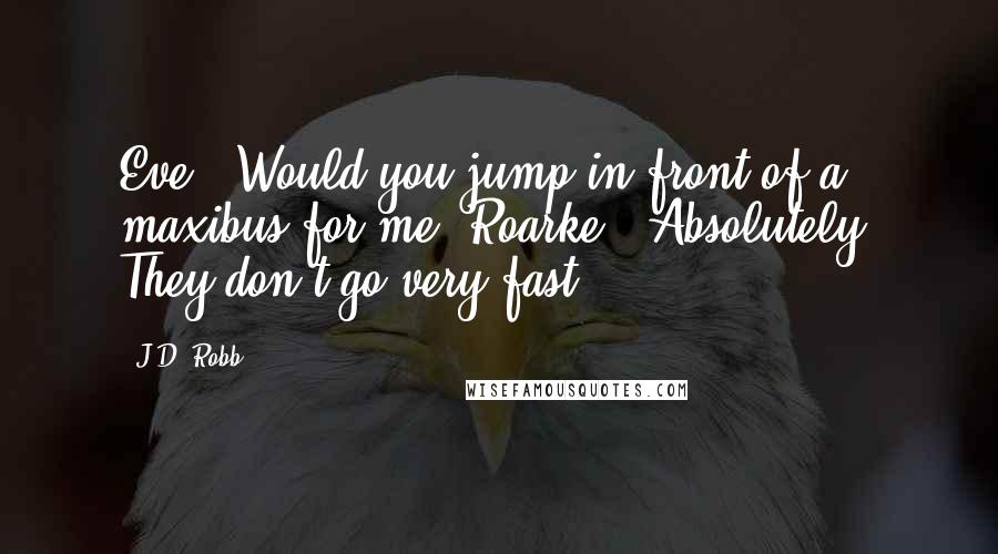 J.D. Robb Quotes: Eve: "Would you jump in front of a maxibus for me?"Roarke: "Absolutely. They don't go very fast.