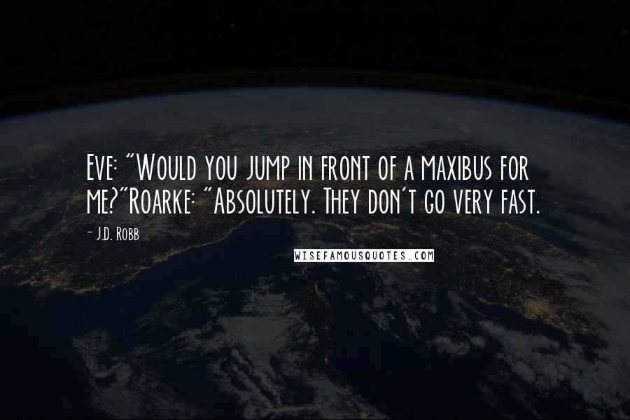 J.D. Robb Quotes: Eve: "Would you jump in front of a maxibus for me?"Roarke: "Absolutely. They don't go very fast.