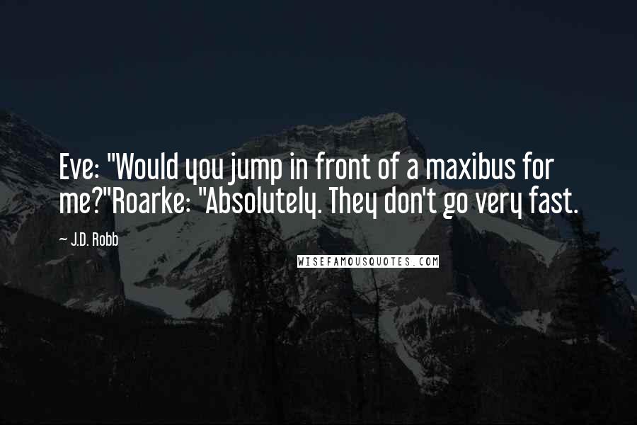 J.D. Robb Quotes: Eve: "Would you jump in front of a maxibus for me?"Roarke: "Absolutely. They don't go very fast.