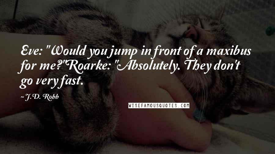 J.D. Robb Quotes: Eve: "Would you jump in front of a maxibus for me?"Roarke: "Absolutely. They don't go very fast.