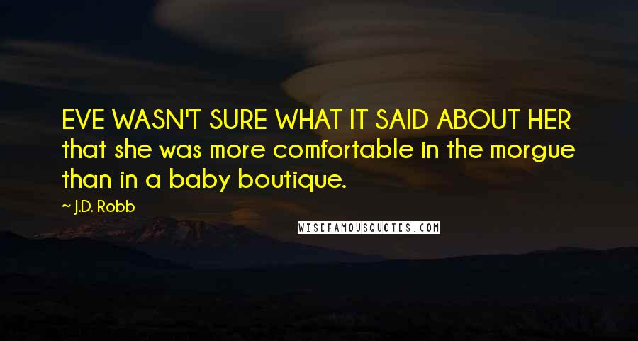 J.D. Robb Quotes: EVE WASN'T SURE WHAT IT SAID ABOUT HER that she was more comfortable in the morgue than in a baby boutique.
