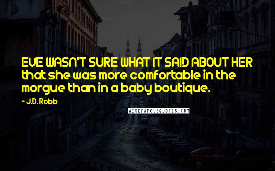 J.D. Robb Quotes: EVE WASN'T SURE WHAT IT SAID ABOUT HER that she was more comfortable in the morgue than in a baby boutique.