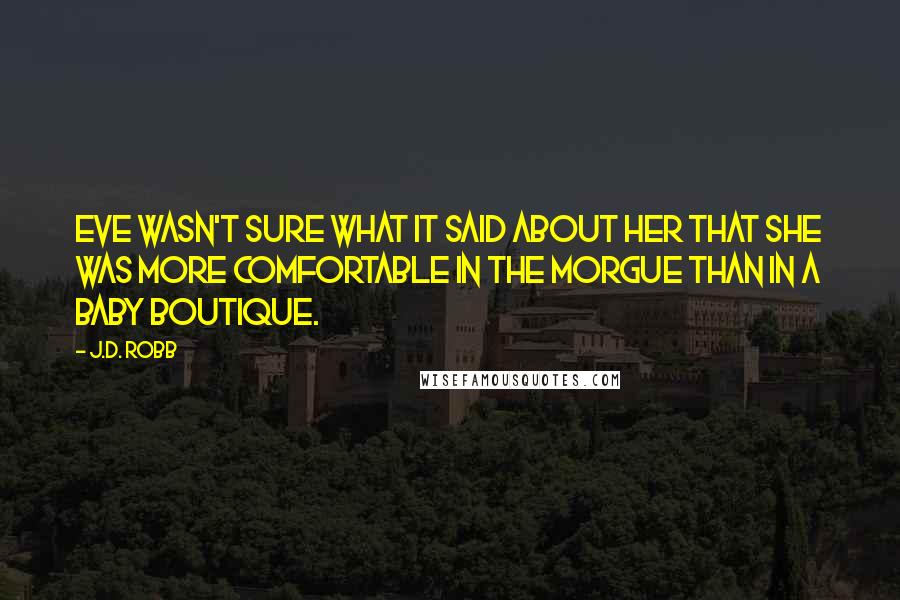 J.D. Robb Quotes: EVE WASN'T SURE WHAT IT SAID ABOUT HER that she was more comfortable in the morgue than in a baby boutique.