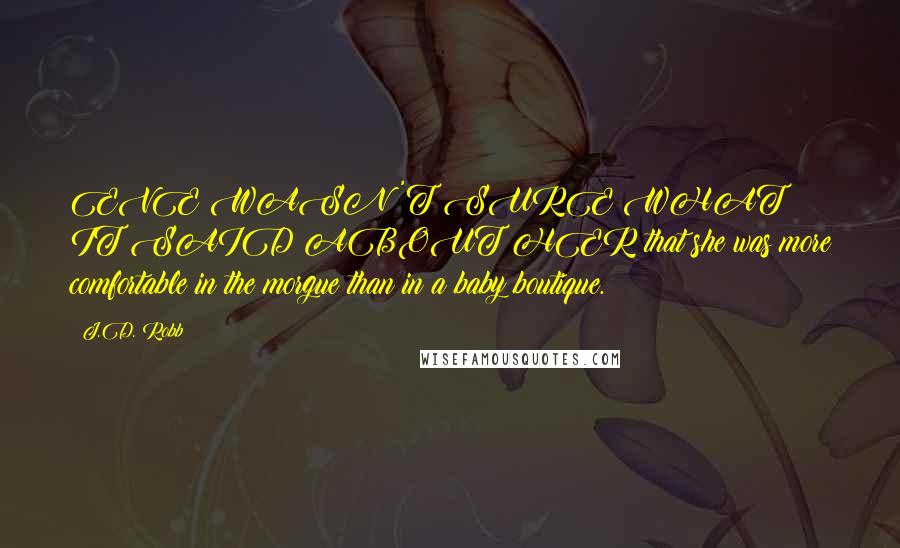 J.D. Robb Quotes: EVE WASN'T SURE WHAT IT SAID ABOUT HER that she was more comfortable in the morgue than in a baby boutique.