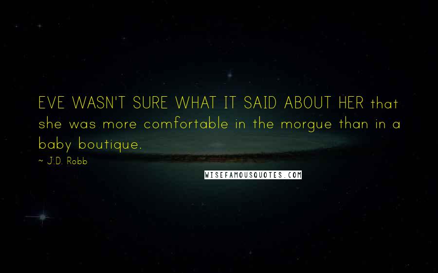 J.D. Robb Quotes: EVE WASN'T SURE WHAT IT SAID ABOUT HER that she was more comfortable in the morgue than in a baby boutique.
