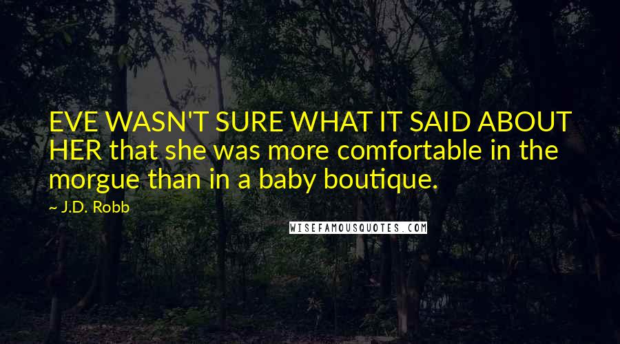 J.D. Robb Quotes: EVE WASN'T SURE WHAT IT SAID ABOUT HER that she was more comfortable in the morgue than in a baby boutique.