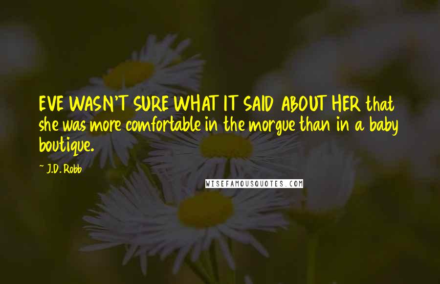J.D. Robb Quotes: EVE WASN'T SURE WHAT IT SAID ABOUT HER that she was more comfortable in the morgue than in a baby boutique.