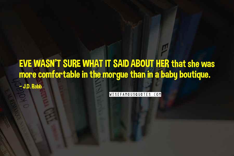 J.D. Robb Quotes: EVE WASN'T SURE WHAT IT SAID ABOUT HER that she was more comfortable in the morgue than in a baby boutique.