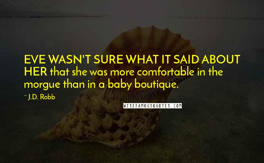 J.D. Robb Quotes: EVE WASN'T SURE WHAT IT SAID ABOUT HER that she was more comfortable in the morgue than in a baby boutique.