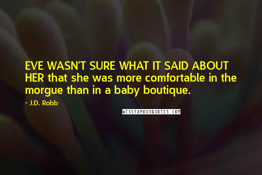 J.D. Robb Quotes: EVE WASN'T SURE WHAT IT SAID ABOUT HER that she was more comfortable in the morgue than in a baby boutique.