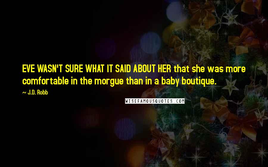 J.D. Robb Quotes: EVE WASN'T SURE WHAT IT SAID ABOUT HER that she was more comfortable in the morgue than in a baby boutique.