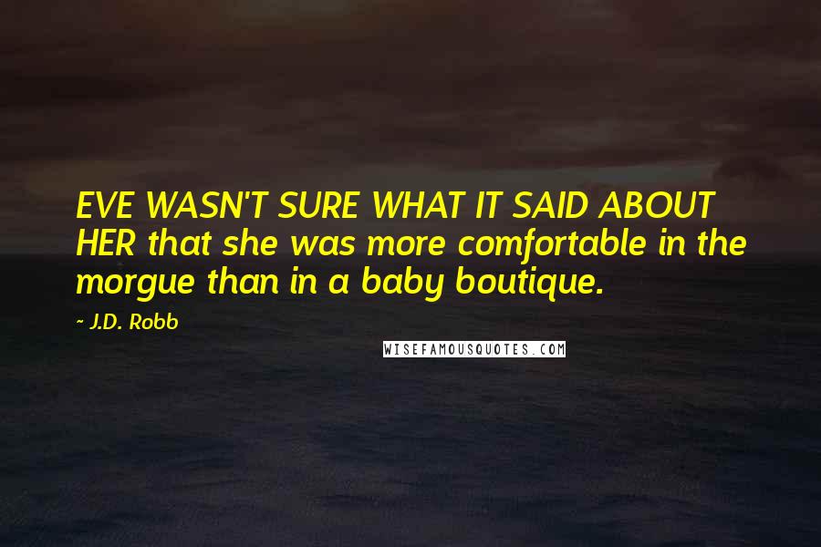 J.D. Robb Quotes: EVE WASN'T SURE WHAT IT SAID ABOUT HER that she was more comfortable in the morgue than in a baby boutique.