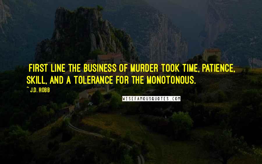 J.D. Robb Quotes: [First line]The business of murder took time, patience, skill, and a tolerance for the monotonous.