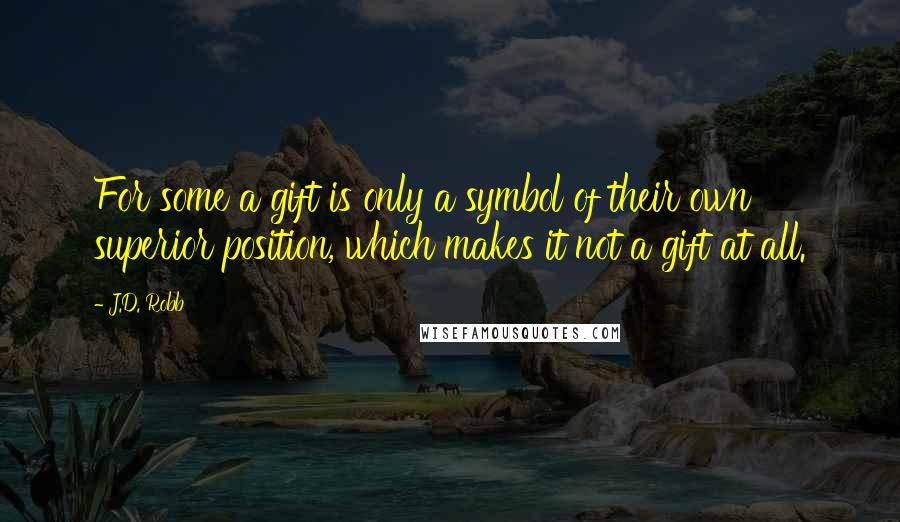 J.D. Robb Quotes: For some a gift is only a symbol of their own superior position, which makes it not a gift at all.
