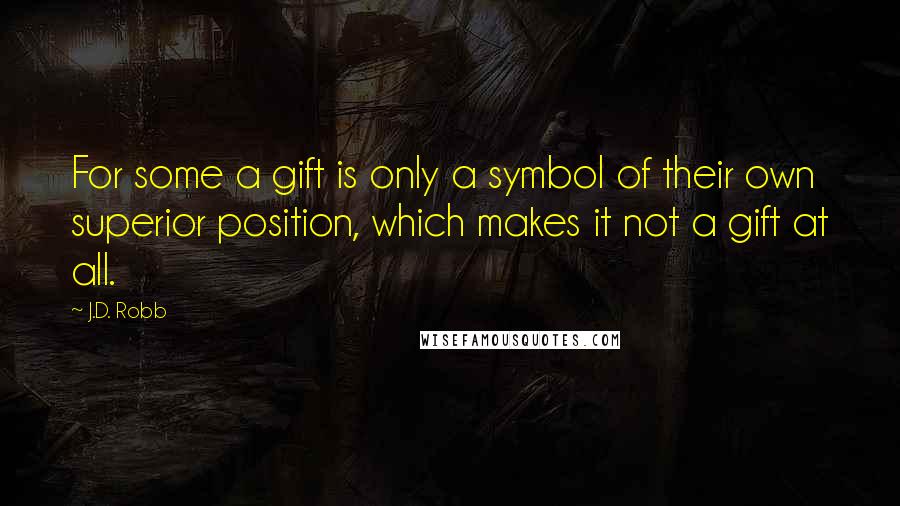 J.D. Robb Quotes: For some a gift is only a symbol of their own superior position, which makes it not a gift at all.