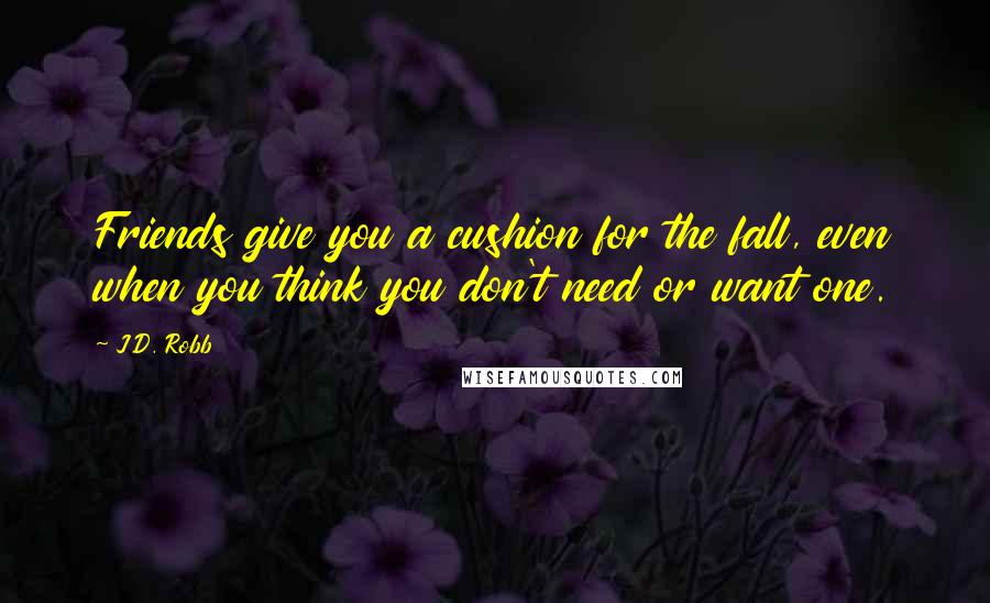 J.D. Robb Quotes: Friends give you a cushion for the fall, even when you think you don't need or want one.