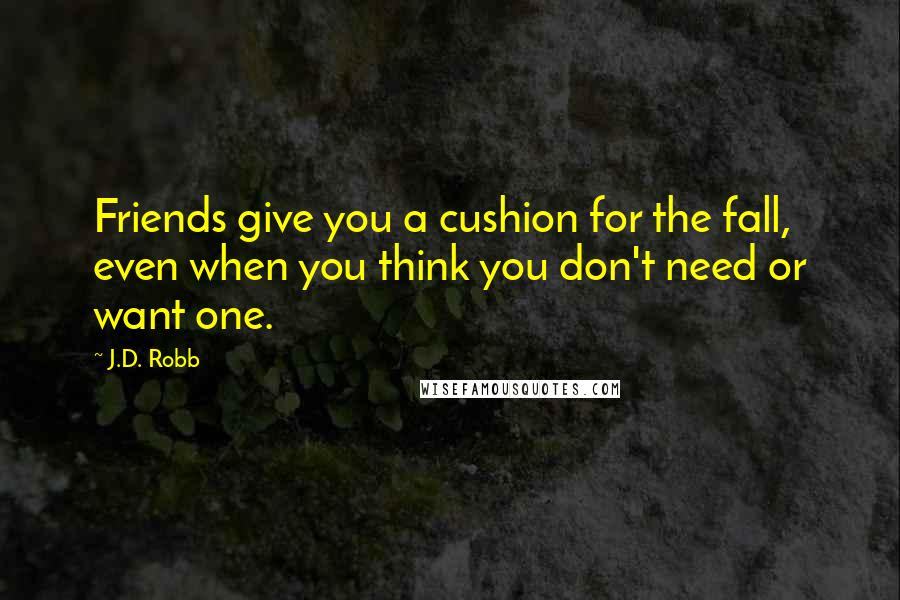 J.D. Robb Quotes: Friends give you a cushion for the fall, even when you think you don't need or want one.
