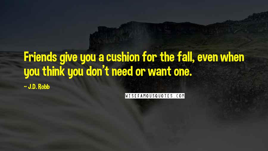 J.D. Robb Quotes: Friends give you a cushion for the fall, even when you think you don't need or want one.