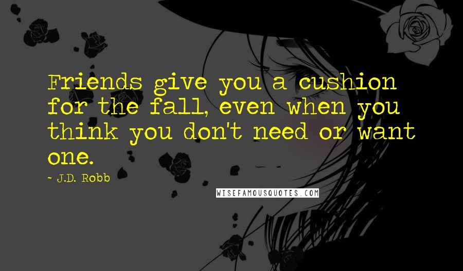 J.D. Robb Quotes: Friends give you a cushion for the fall, even when you think you don't need or want one.