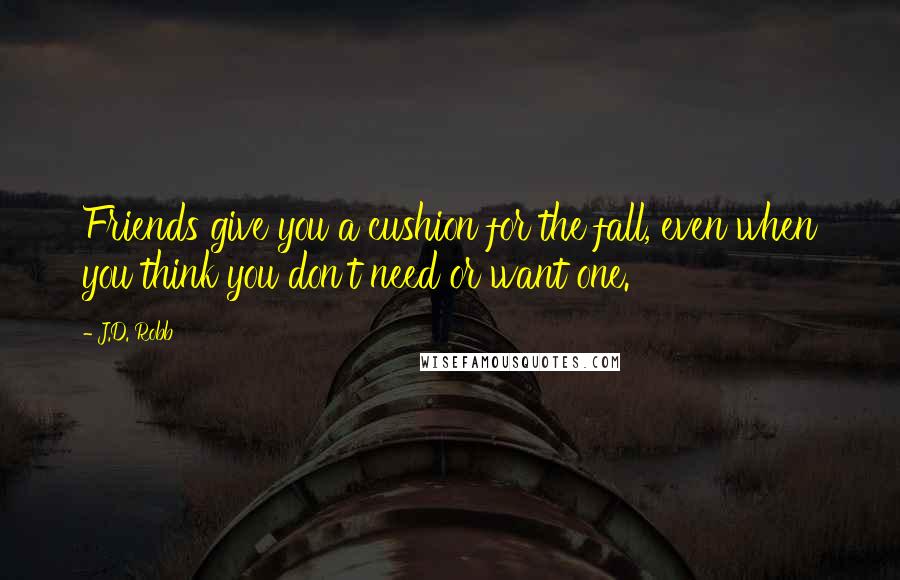 J.D. Robb Quotes: Friends give you a cushion for the fall, even when you think you don't need or want one.