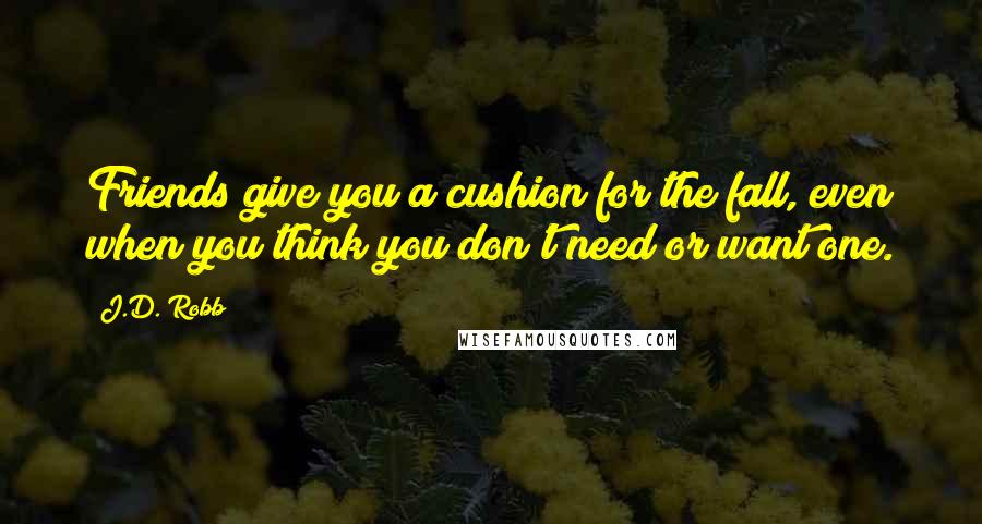J.D. Robb Quotes: Friends give you a cushion for the fall, even when you think you don't need or want one.