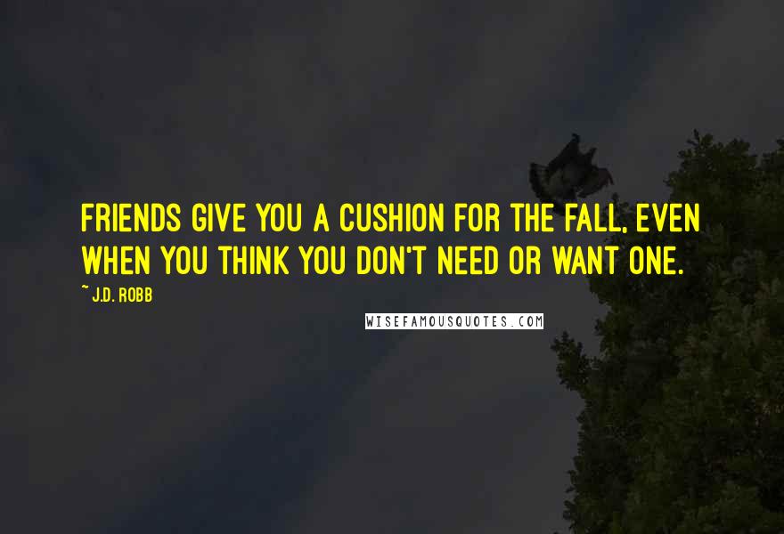 J.D. Robb Quotes: Friends give you a cushion for the fall, even when you think you don't need or want one.