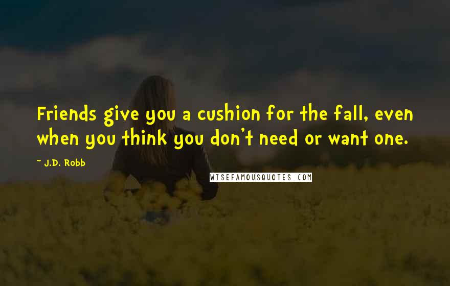 J.D. Robb Quotes: Friends give you a cushion for the fall, even when you think you don't need or want one.