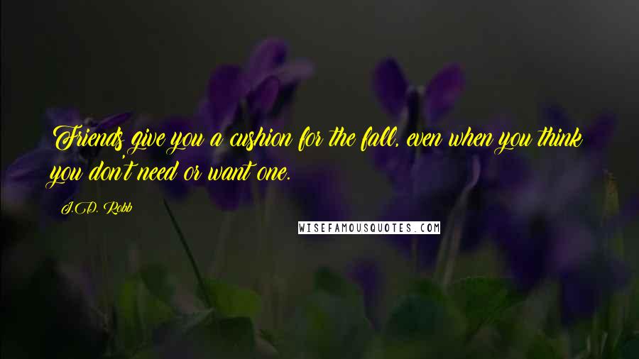 J.D. Robb Quotes: Friends give you a cushion for the fall, even when you think you don't need or want one.