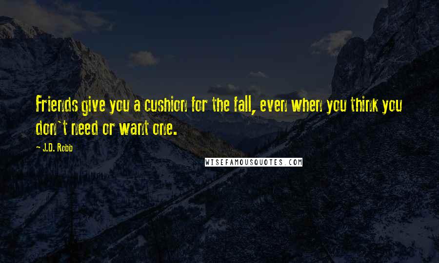J.D. Robb Quotes: Friends give you a cushion for the fall, even when you think you don't need or want one.