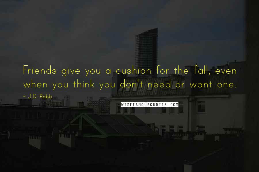 J.D. Robb Quotes: Friends give you a cushion for the fall, even when you think you don't need or want one.