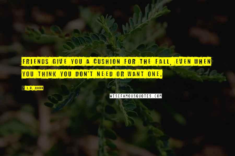 J.D. Robb Quotes: Friends give you a cushion for the fall, even when you think you don't need or want one.