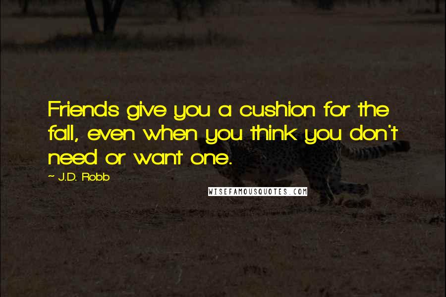 J.D. Robb Quotes: Friends give you a cushion for the fall, even when you think you don't need or want one.