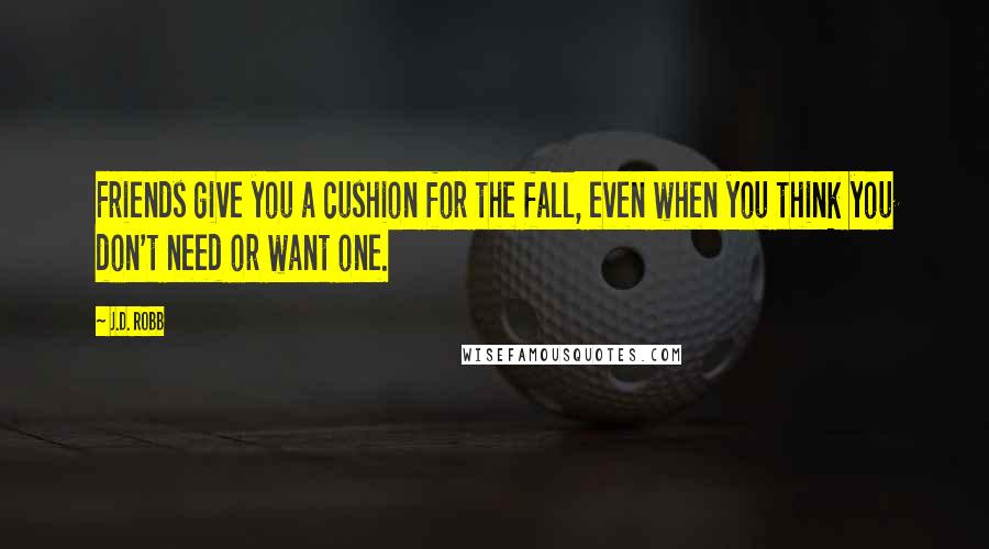 J.D. Robb Quotes: Friends give you a cushion for the fall, even when you think you don't need or want one.