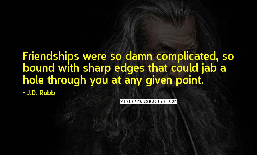 J.D. Robb Quotes: Friendships were so damn complicated, so bound with sharp edges that could jab a hole through you at any given point.