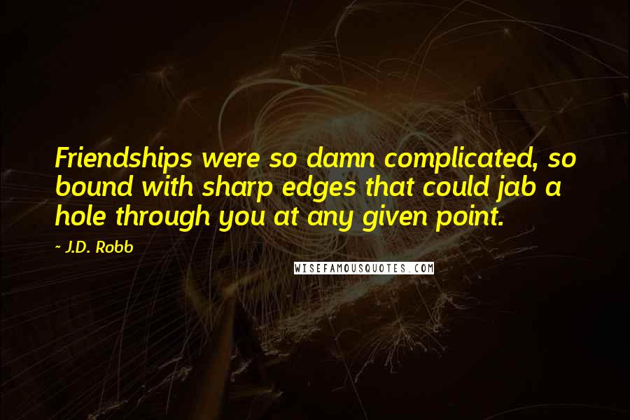 J.D. Robb Quotes: Friendships were so damn complicated, so bound with sharp edges that could jab a hole through you at any given point.