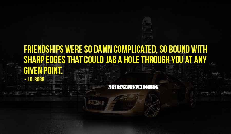 J.D. Robb Quotes: Friendships were so damn complicated, so bound with sharp edges that could jab a hole through you at any given point.