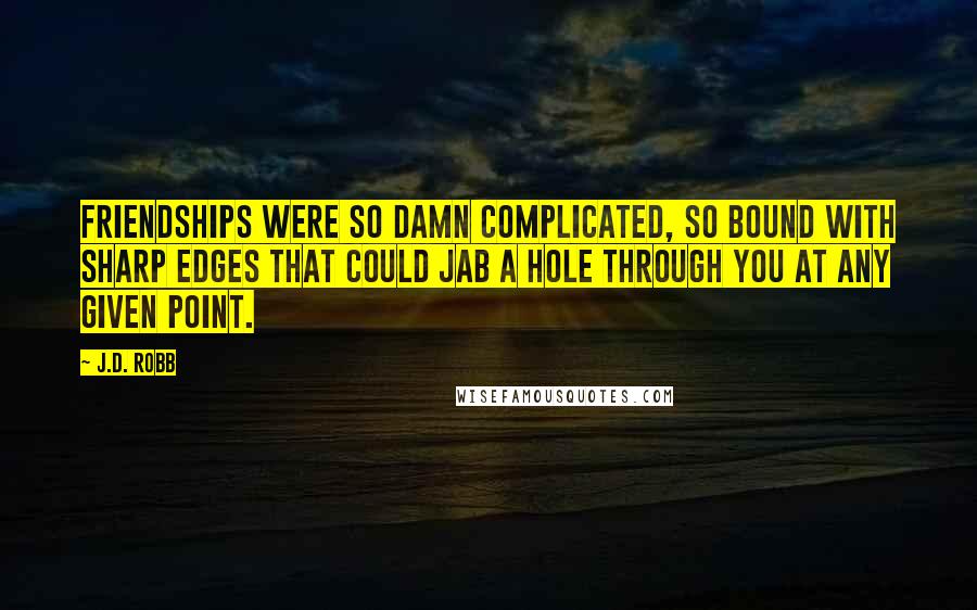 J.D. Robb Quotes: Friendships were so damn complicated, so bound with sharp edges that could jab a hole through you at any given point.