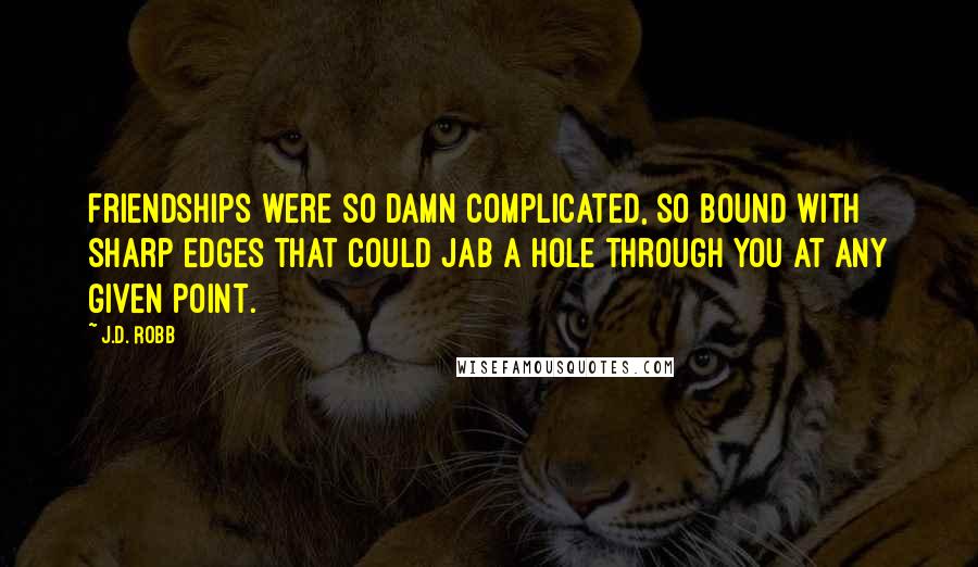 J.D. Robb Quotes: Friendships were so damn complicated, so bound with sharp edges that could jab a hole through you at any given point.