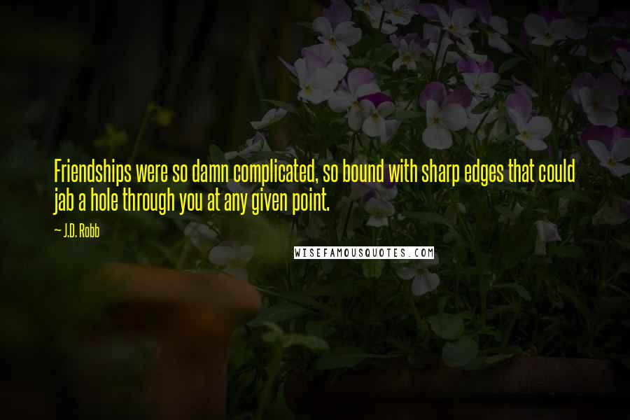 J.D. Robb Quotes: Friendships were so damn complicated, so bound with sharp edges that could jab a hole through you at any given point.