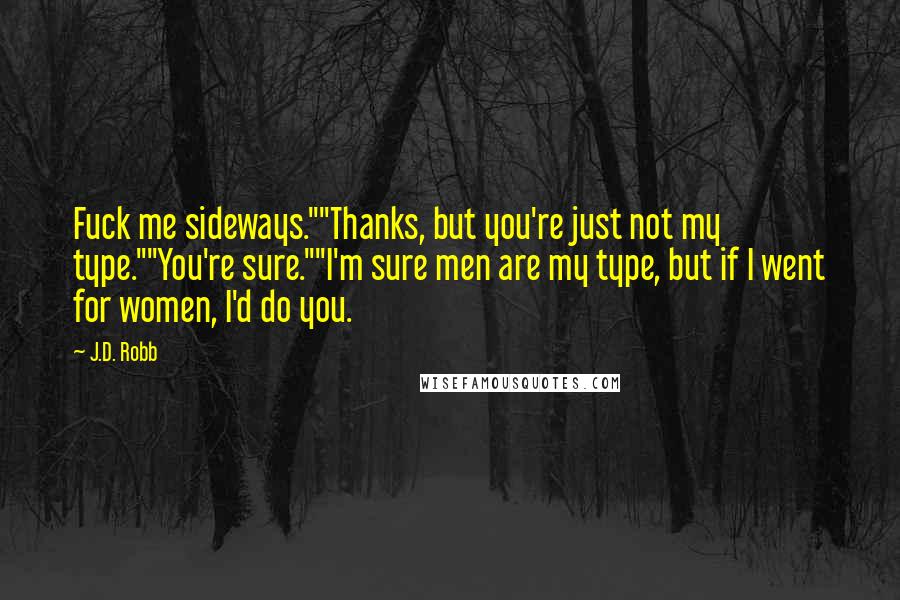 J.D. Robb Quotes: Fuck me sideways.""Thanks, but you're just not my type.""You're sure.""I'm sure men are my type, but if I went for women, I'd do you.