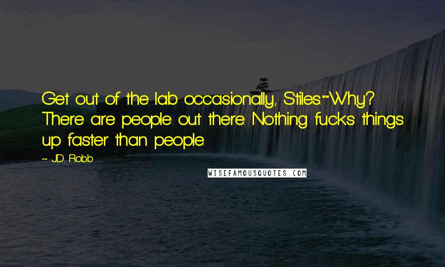 J.D. Robb Quotes: Get out of the lab occasionally, Stiles.""Why? There are people out there. Nothing fucks things up faster than people.