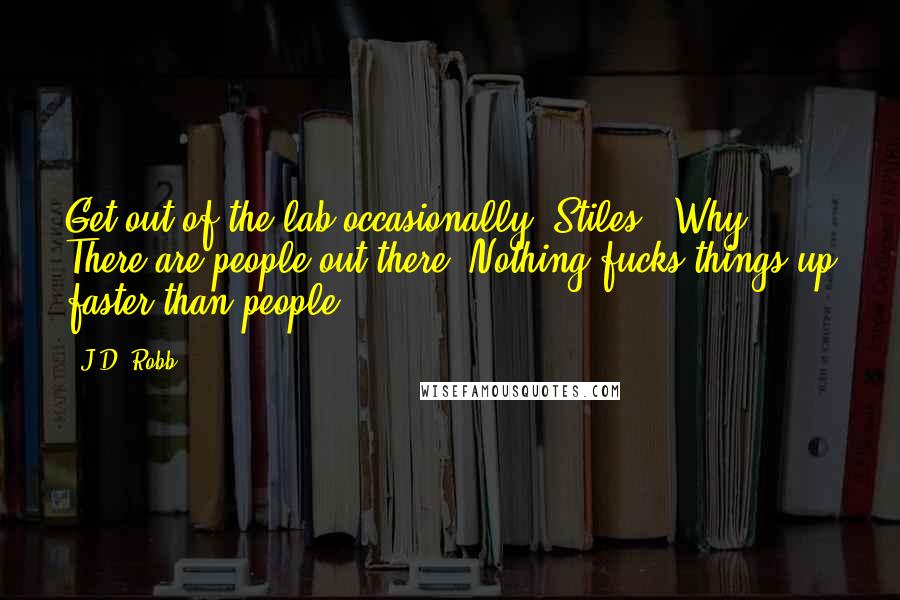 J.D. Robb Quotes: Get out of the lab occasionally, Stiles.""Why? There are people out there. Nothing fucks things up faster than people.