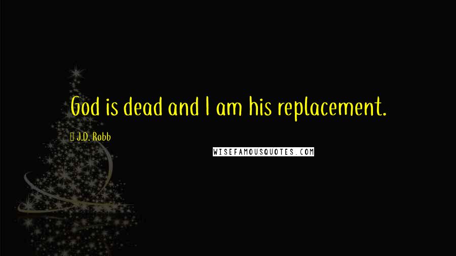 J.D. Robb Quotes: God is dead and I am his replacement.