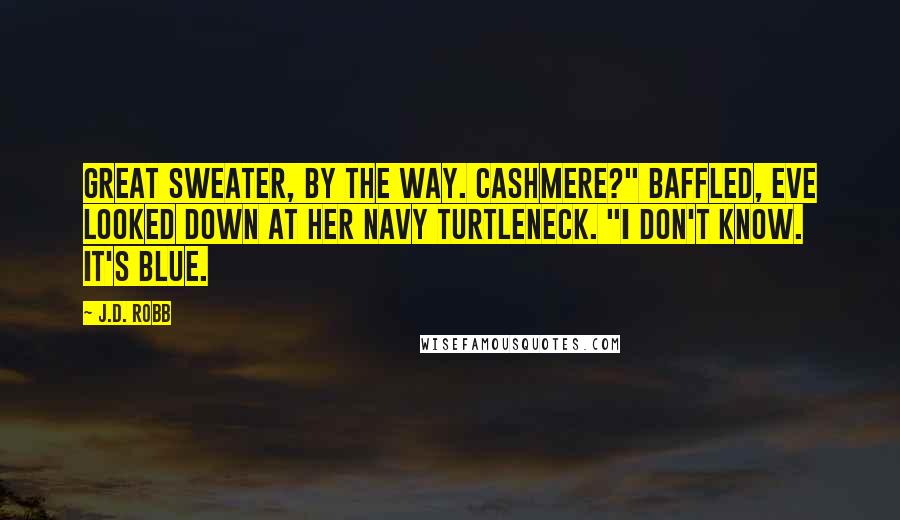 J.D. Robb Quotes: Great sweater, by the way. Cashmere?" Baffled, Eve looked down at her navy turtleneck. "I don't know. It's blue.