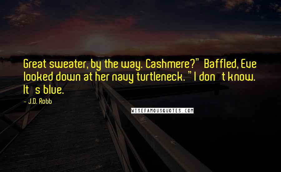 J.D. Robb Quotes: Great sweater, by the way. Cashmere?" Baffled, Eve looked down at her navy turtleneck. "I don't know. It's blue.