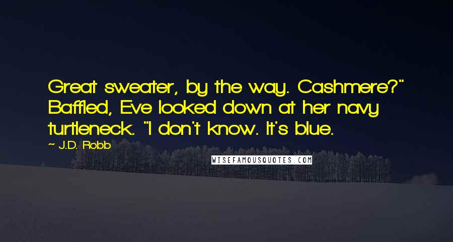 J.D. Robb Quotes: Great sweater, by the way. Cashmere?" Baffled, Eve looked down at her navy turtleneck. "I don't know. It's blue.